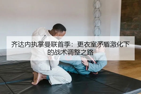 齐达内执掌曼联首季：更衣室矛盾激化下的战术调整之路